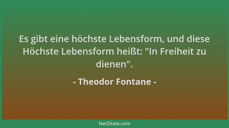 Theodor Fontane - Es gibt eine höchste Lebensform, und diese Höchste Lebensform heißt:  "In Freiheit zu dienen "....