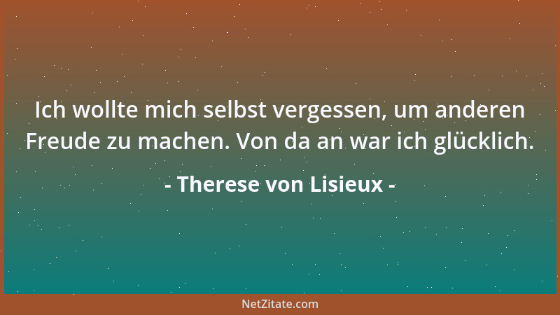 Therese von Lisieux - Ich wollte mich selbst vergessen, um anderen Freude zu machen. Von da an war ich glücklich....