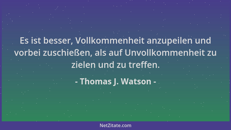 Thomas J. Watson - Es ist besser, Vollkommenheit anzupeilen und vorbei zuschießen, als auf Unvollkommenheit zu zielen und z...