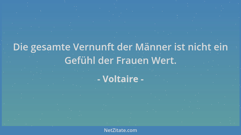 Voltaire - Die gesamte Vernunft der Männer ist nicht ein Gefühl der Frauen Wert....