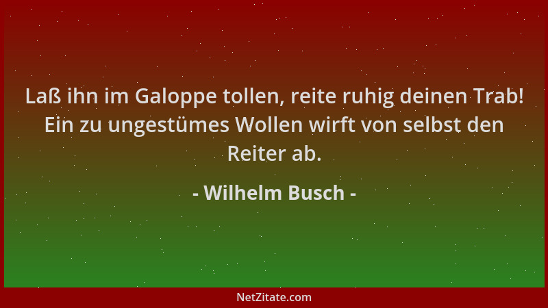 Wilhelm Busch - Laß ihn im Galoppe tollen, reite ruhig deinen Trab! Ein zu ungestümes Wollen wirft von selbst den Reiter ab...