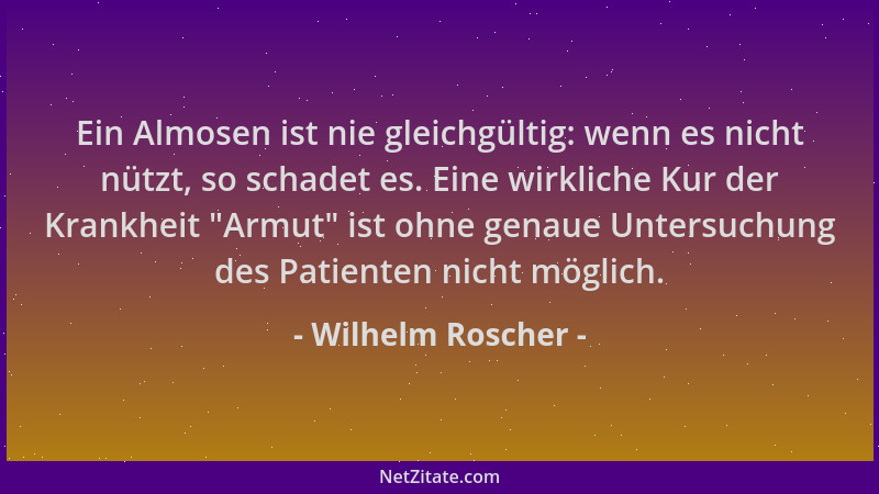 Wilhelm Roscher - Ein Almosen ist nie gleichgültig: wenn es nicht nützt, so schadet es. Eine wirkliche Kur der Krankheit  "A...