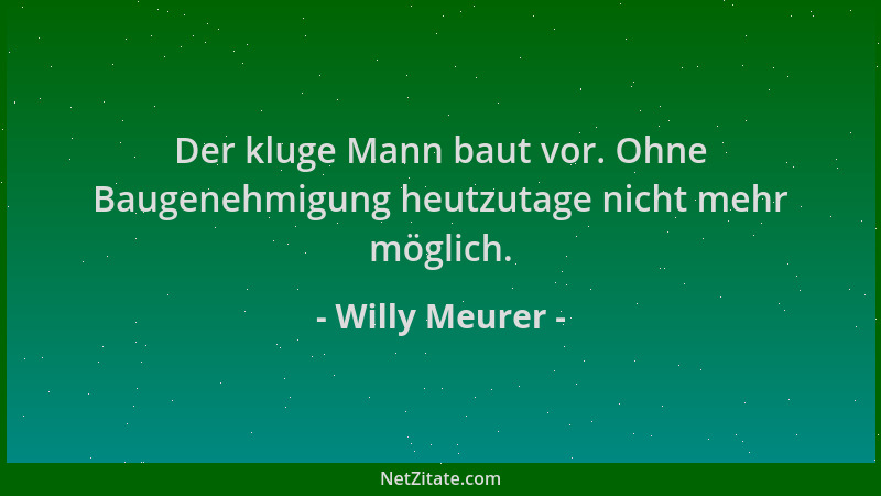 Willy Meurer - Der kluge Mann baut vor. Ohne Baugenehmigung heutzutage nicht mehr möglich....