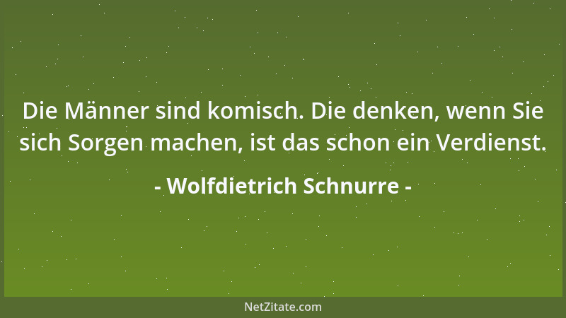 Wolfdietrich Schnurre - Die Männer sind komisch. Die denken, wenn Sie sich Sorgen machen, ist das schon ein Verdienst....