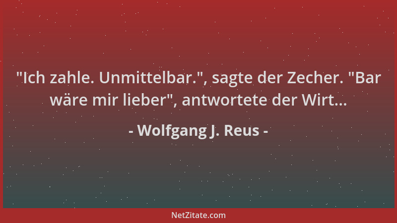 Wolfgang J. Reus -  "Ich zahle. Unmittelbar. ", sagte der Zecher.  "Bar wäre mir lieber ", antwortete der Wirt......