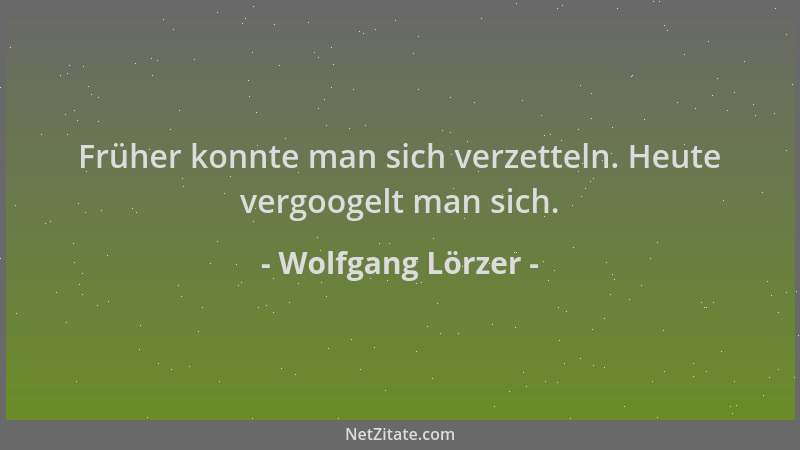 Wolfgang Lörzer - Früher konnte man sich verzetteln. Heute vergoogelt man sich....
