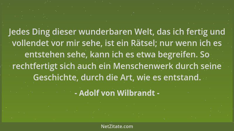 Adolf von Wilbrandt - Jedes Ding dieser wunderbaren Welt, das ich fertig und vollendet vor mir sehe, ist ein Rätsel; nur we...