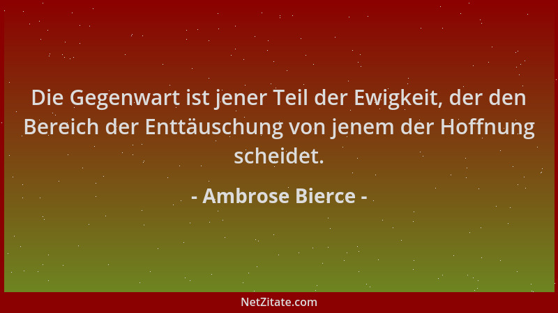 Ambrose Bierce - Die Gegenwart ist jener Teil der Ewigkeit, der den Bereich der Enttäuschung von jenem der Hoffnung scheide...