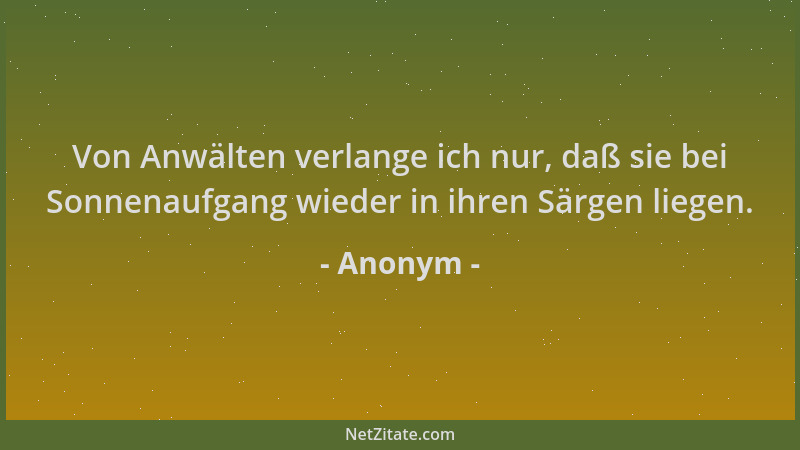 Anonym - Von Anwälten verlange ich nur, daß sie bei Sonnenaufgang wieder in ihren Särgen liegen....