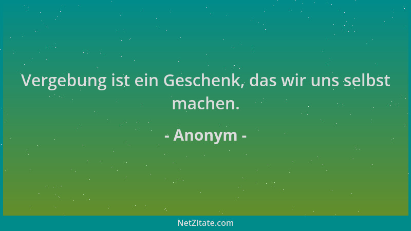 Anonym - Vergebung ist ein Geschenk, das wir uns selbst machen....