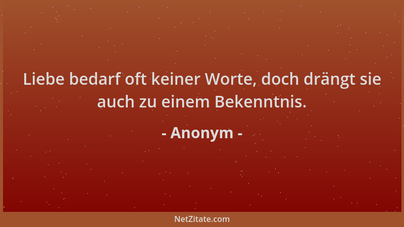 Anonym - Liebe bedarf oft keiner Worte, doch drängt sie auch zu einem Bekenntnis....