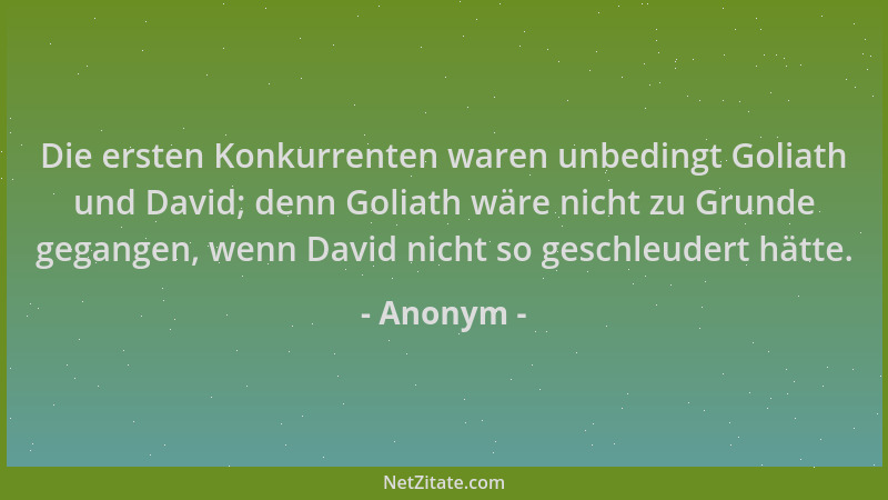 Anonym - Die ersten Konkurrenten waren unbedingt Goliath und David; denn Goliath wäre nicht zu Grunde gegangen, wenn David...