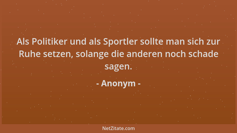 Anonym - Als Politiker und als Sportler sollte man sich zur Ruhe setzen, solange die anderen noch schade sagen....