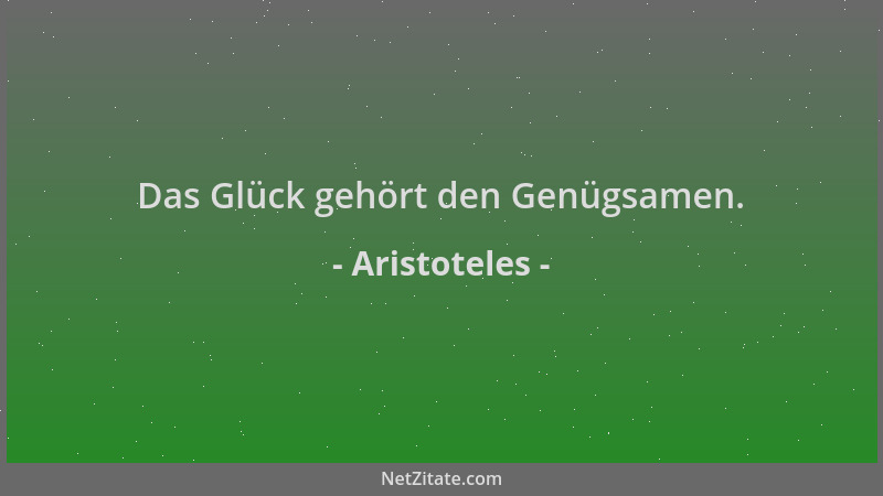 Aristoteles - Das Glück gehört den Genügsamen....