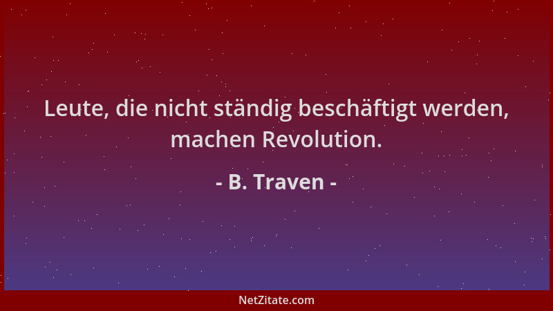 B. Traven - Leute, die nicht ständig beschäftigt werden, machen Revolution....