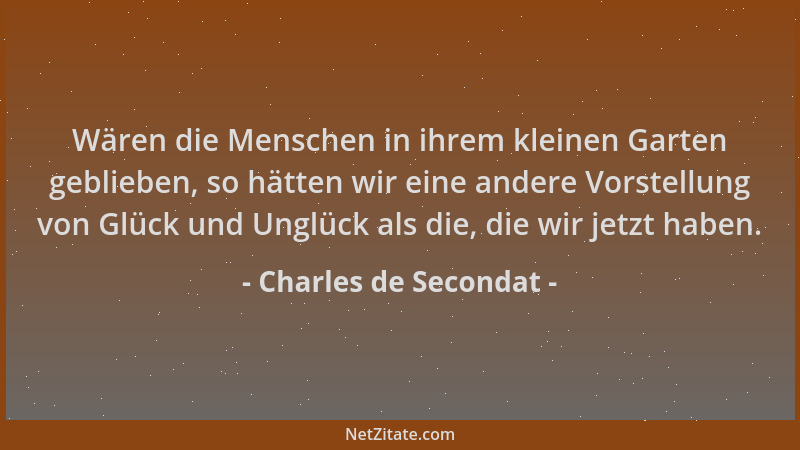 Charles de Secondat - Wären die Menschen in ihrem kleinen Garten geblieben, so hätten wir eine andere Vorstellung von Glück...