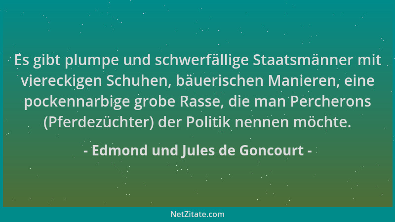 Edmond und Jules de Goncourt - Es gibt plumpe und schwerfällige Staatsmänner mit viereckigen Schuhen, bäuerischen Manieren,...
