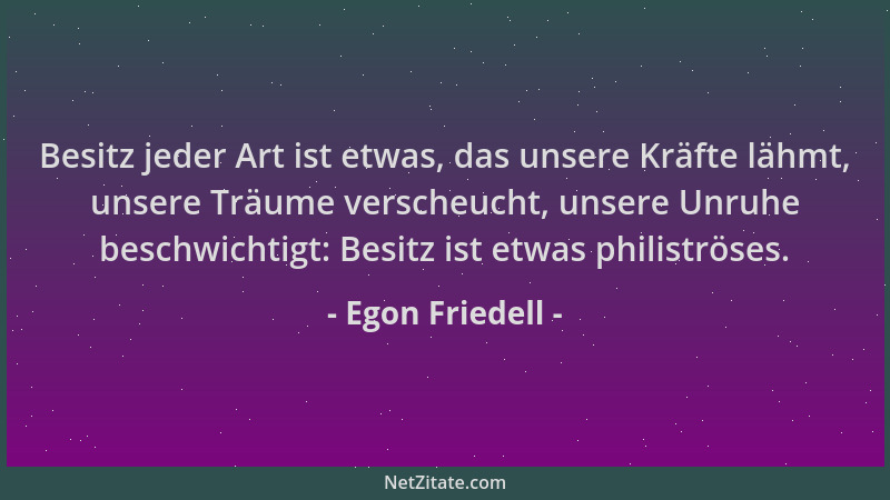 Egon Friedell - Besitz jeder Art ist etwas, das unsere Kräfte lähmt, unsere Träume verscheucht, unsere Unruhe beschwichtigt...