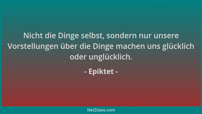 Epiktet - Nicht die Dinge selbst, sondern nur unsere Vorstellungen über die Dinge machen uns glücklich oder unglücklich....