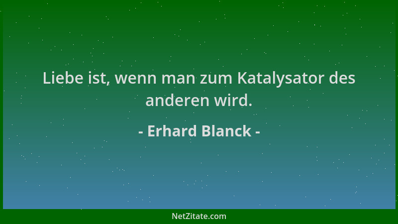 Erhard Blanck - Liebe ist, wenn man zum Katalysator des anderen wird....