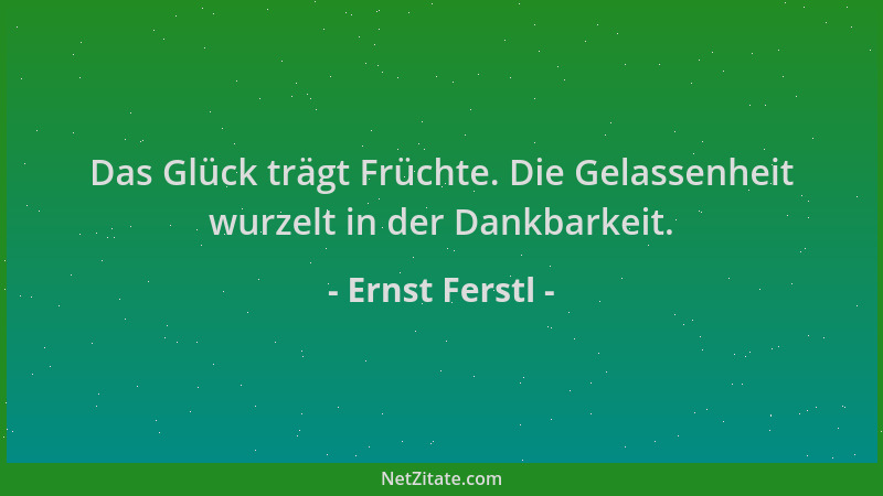 Ernst Ferstl - Das Glück trägt Früchte. Die Gelassenheit wurzelt in der Dankbarkeit....