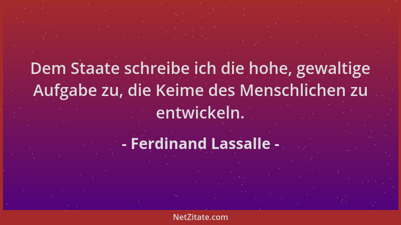 Ferdinand Lassalle - Dem Staate schreibe ich die hohe, gewaltige Aufgabe zu, die Keime des Menschlichen zu entwickeln....