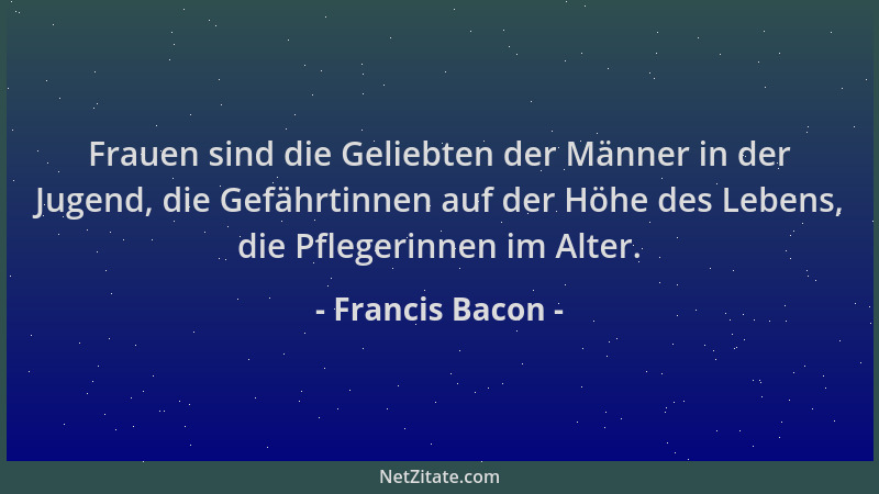 Francis Bacon - Frauen sind die Geliebten der Männer in der Jugend, die Gefährtinnen auf der Höhe des Lebens, die Pflegerin...