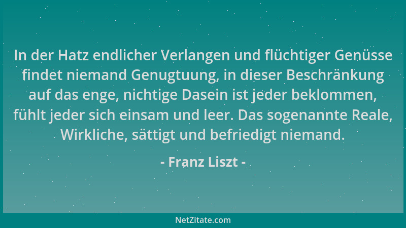 Franz Liszt - In der Hatz endlicher Verlangen und flüchtiger Genüsse findet niemand Genugtuung, in dieser Beschränkung auf...