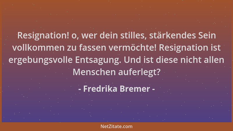 Fredrika Bremer - Resignation! o, wer dein stilles, stärkendes Sein vollkommen zu fassen vermöchte! Resignation ist ergebun...