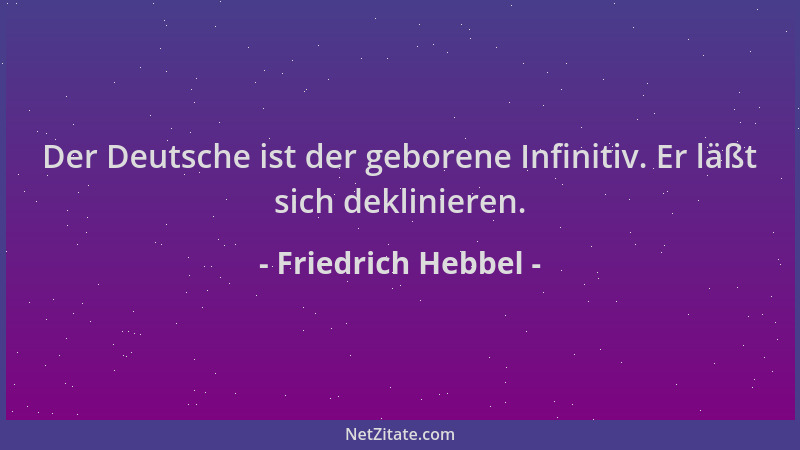 Friedrich Hebbel - Der Deutsche ist der geborene Infinitiv. Er läßt sich deklinieren....
