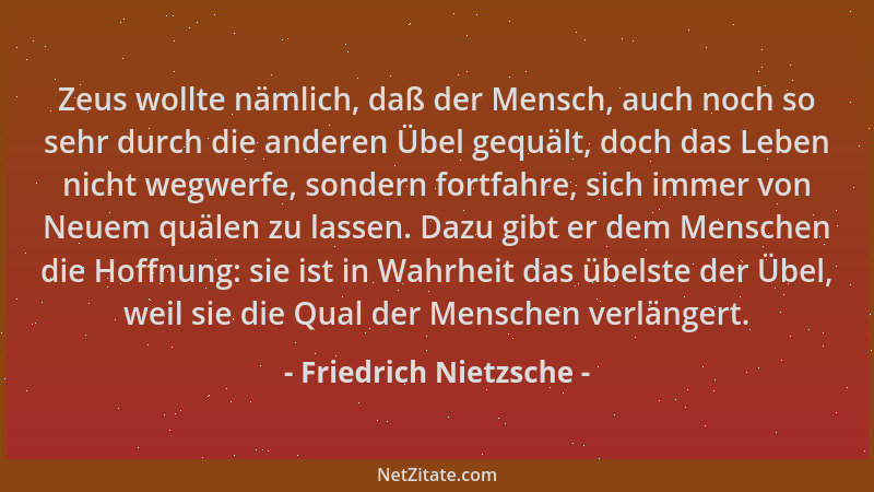 Friedrich Nietzsche - Zeus wollte nämlich, daß der Mensch, auch noch so sehr durch die anderen Übel gequält, doch das Leben...
