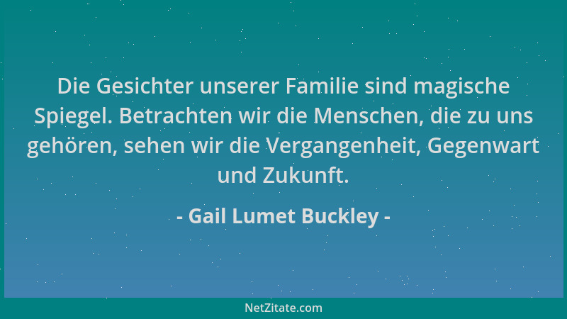 Gail Lumet Buckley - Die Gesichter unserer Familie sind magische Spiegel. Betrachten wir die Menschen, die zu uns gehören,...