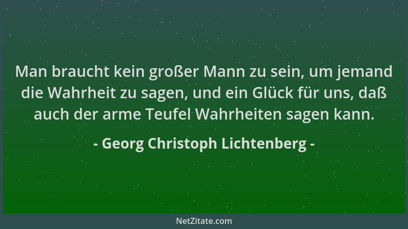 Georg Christoph Lichtenberg - Man braucht kein großer Mann zu sein, um jemand die Wahrheit zu sagen, und ein Glück für uns,...