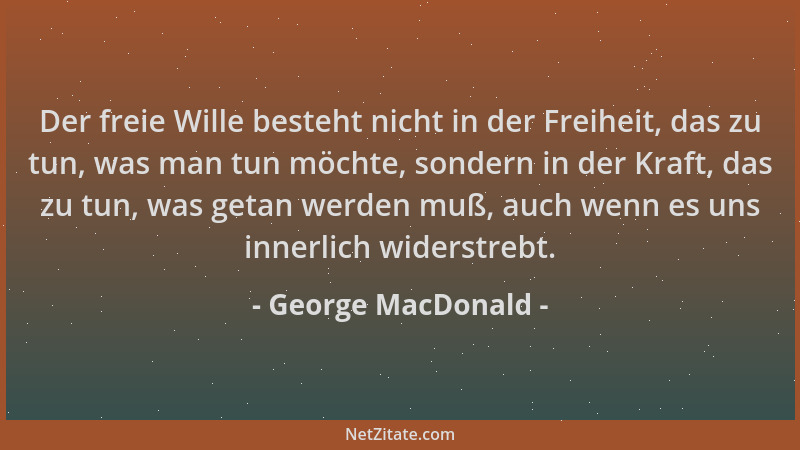 George MacDonald - Der freie Wille besteht nicht in der Freiheit, das zu tun, was man tun möchte, sondern in der Kraft, das...