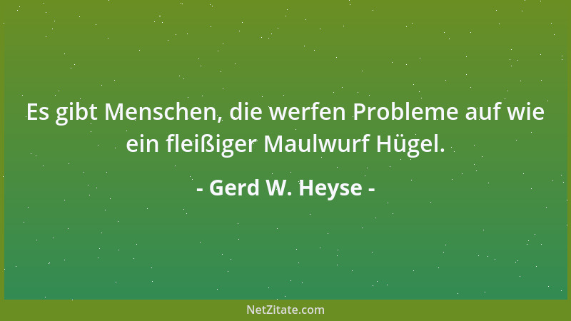 Gerd W. Heyse - Es gibt Menschen, die werfen Probleme auf wie ein fleißiger Maulwurf Hügel....