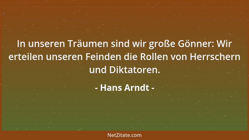 Hans Arndt - In unseren Träumen sind wir große Gönner: Wir erteilen unseren Feinden die Rollen von Herrschern und Diktatore...