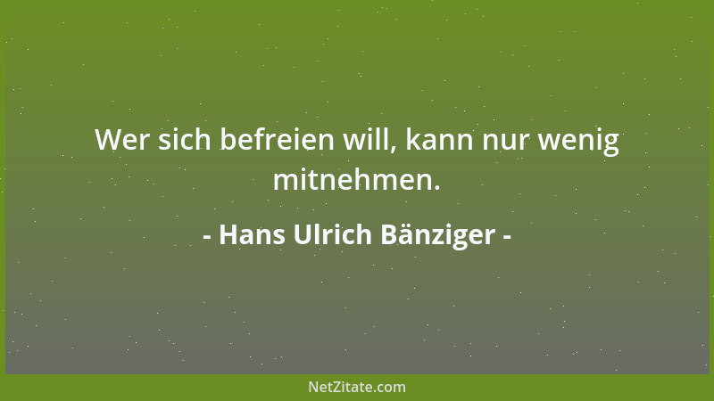 Hans Ulrich Bänziger - Wer sich befreien will, kann nur wenig mitnehmen....