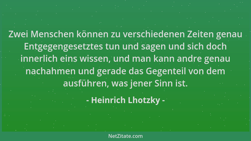 Heinrich Lhotzky - Zwei Menschen können zu verschiedenen Zeiten genau Entgegengesetztes tun und sagen und sich doch innerli...