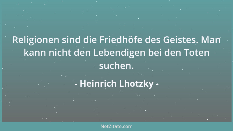 Heinrich Lhotzky - Religionen sind die Friedhöfe des Geistes. Man kann nicht den Lebendigen bei den Toten suchen....