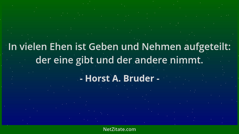 Horst A. Bruder - In vielen Ehen ist Geben und Nehmen aufgeteilt: der eine gibt und der andere nimmt....