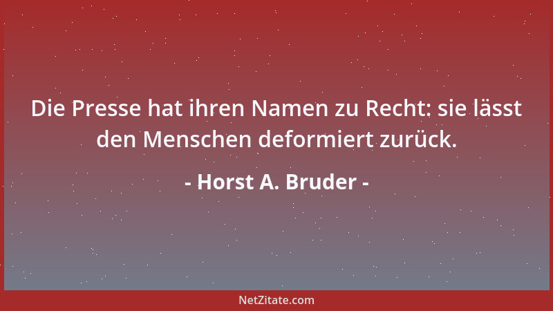 Horst A. Bruder - Die Presse hat ihren Namen zu Recht: sie lässt den Menschen deformiert zurück....