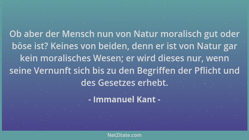 Immanuel Kant - Ob aber der Mensch nun von Natur moralisch gut oder böse ist? Keines von beiden, denn er ist von Natur gar...