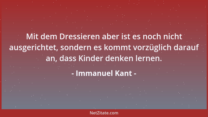 Immanuel Kant - Mit dem Dressieren aber ist es noch nicht ausgerichtet, sondern es kommt vorzüglich darauf an, dass Kinder...