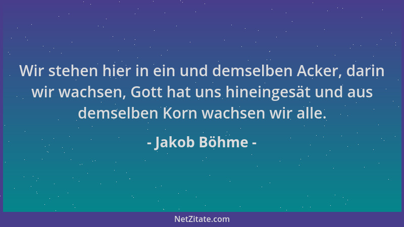 Jakob Böhme - Wir stehen hier in ein und demselben Acker, darin wir wachsen, Gott hat uns hineingesät und aus demselben Kor...