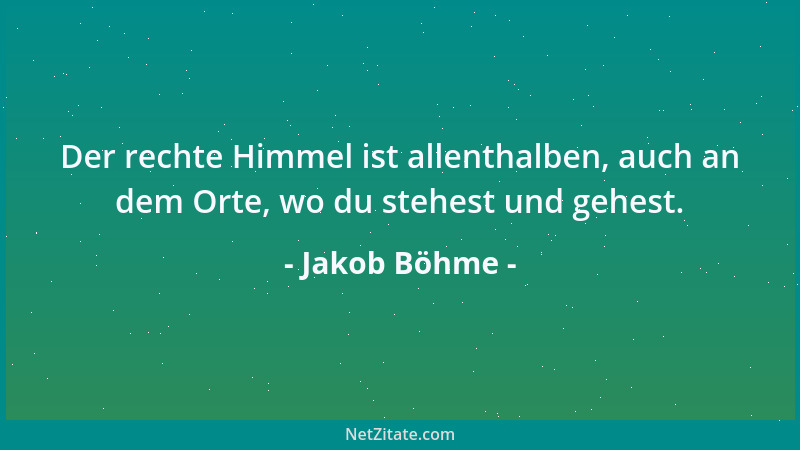 Jakob Böhme - Der rechte Himmel ist allenthalben, auch an dem Orte, wo du stehest und gehest....
