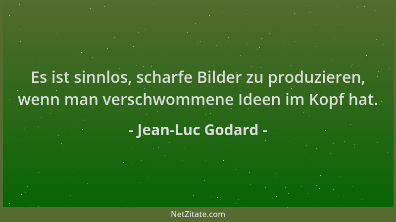 Jean-Luc Godard - Es ist sinnlos, scharfe Bilder zu produzieren, wenn man verschwommene Ideen im Kopf hat....