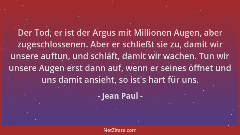 Jean Paul - Der Tod, er ist der Argus mit Millionen Augen, aber zugeschlossenen. Aber er schließt sie zu, damit wir unsere...