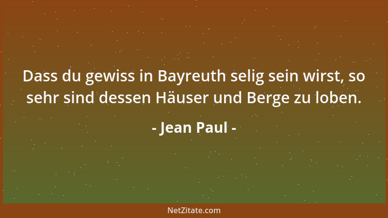Jean Paul - Dass du gewiss in Bayreuth selig sein wirst, so sehr sind dessen Häuser und Berge zu loben....