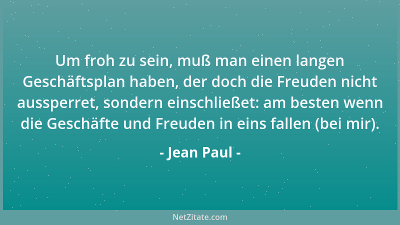 Jean Paul - Um froh zu sein, muß man einen langen Geschäftsplan haben, der doch die Freuden nicht aussperret, sondern einsc...