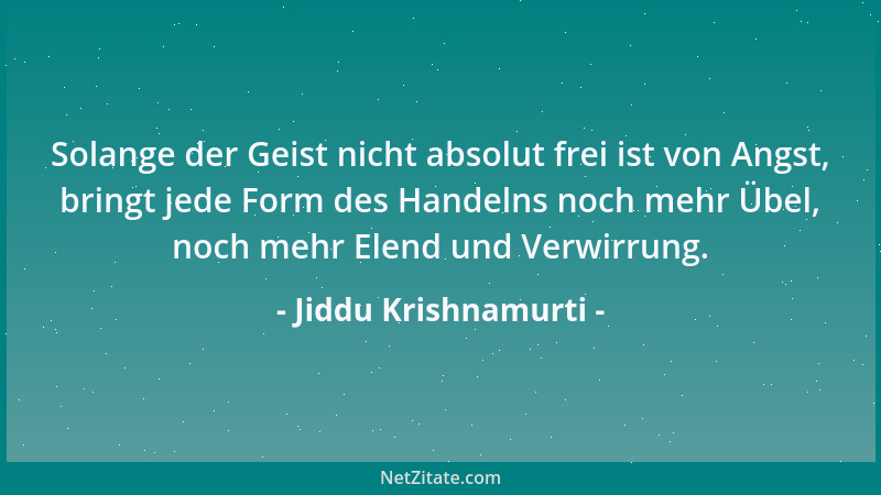 Jiddu Krishnamurti - Solange der Geist nicht absolut frei ist von Angst, bringt jede Form des Handelns noch mehr Übel, noch...
